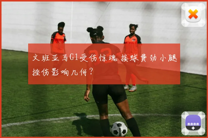 文班亚马G1受伤惊魂 接球费劲小腿挫伤影响几何？