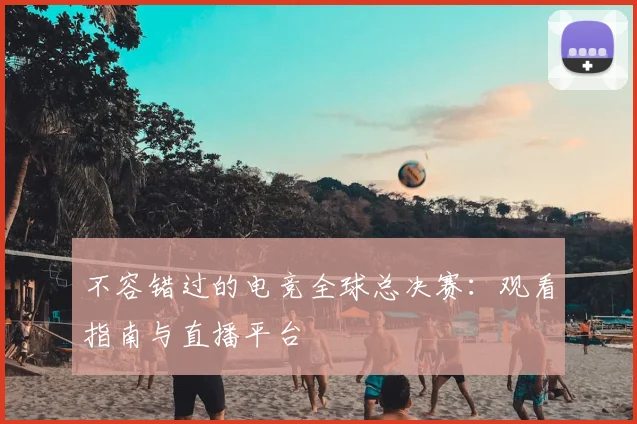 不容错过的电竞全球总决赛：观看指南与直播平台