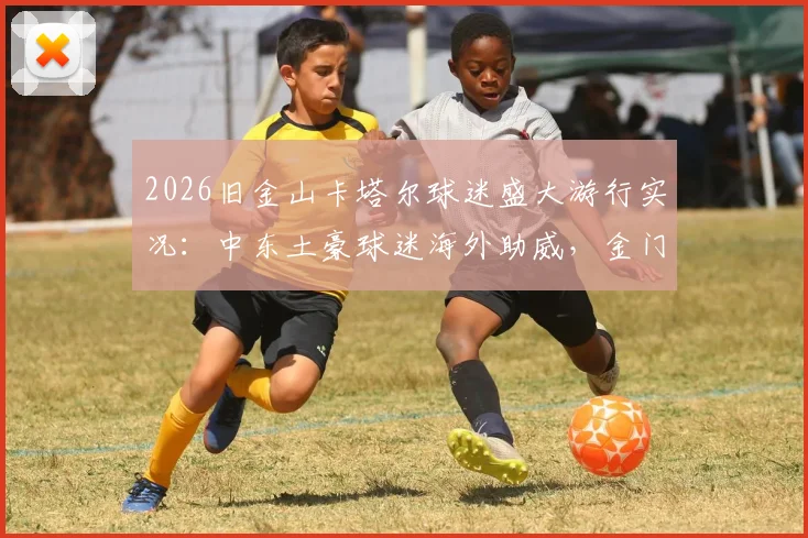 2026旧金山卡塔尔球迷盛大游行实况：中东土豪球迷海外助威，金门大桥下的足球狂欢