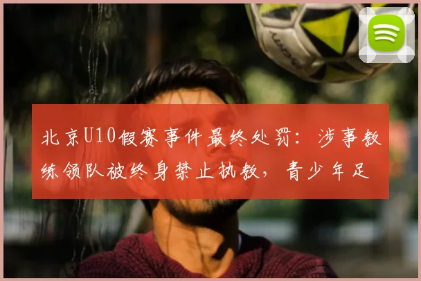 北京U10假赛事件最终处罚：涉事教练领队被终身禁止执教，青少年足球诚信警钟长鸣