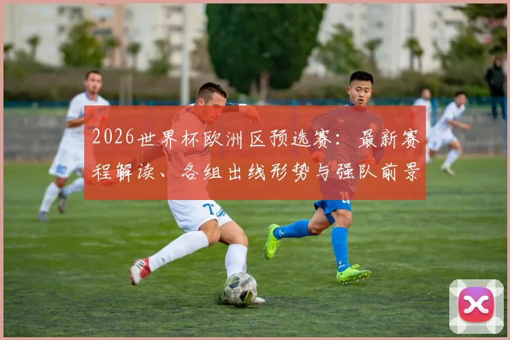 2026世界杯欧洲区预选赛：最新赛程解读、各组出线形势与强队前景深度分析