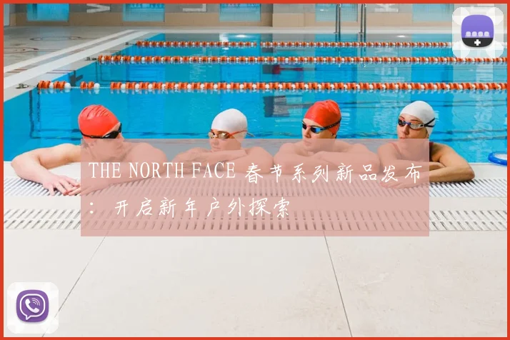 THE NORTH FACE 春节系列新品发布：开启新年户外探索