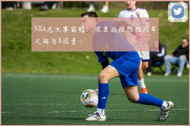 NBA总决赛前瞻：深度战报预测冠军之路与X因素