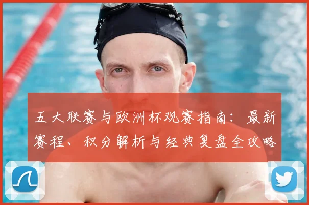 五大联赛与欧洲杯观赛指南：最新赛程、积分解析与经典复盘全攻略