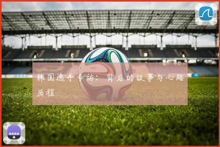 韩国选手专访：背后的故事与心路历程