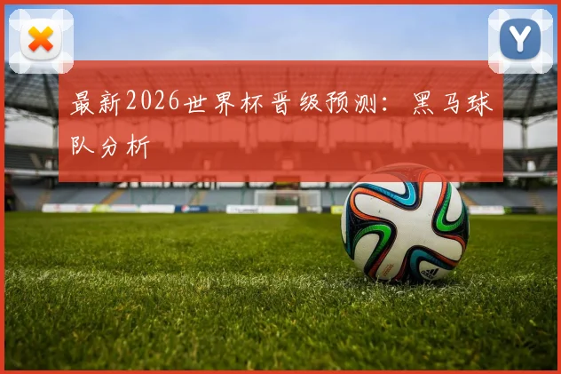 最新2026世界杯晋级预测：黑马球队分析