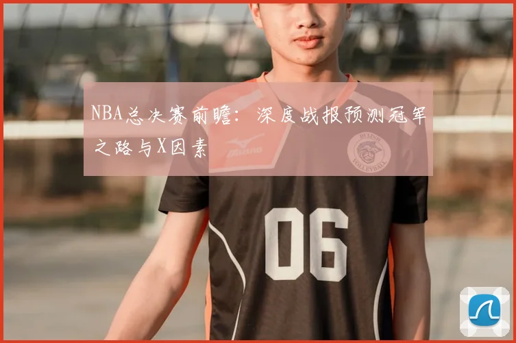NBA总决赛前瞻：深度战报预测冠军之路与X因素