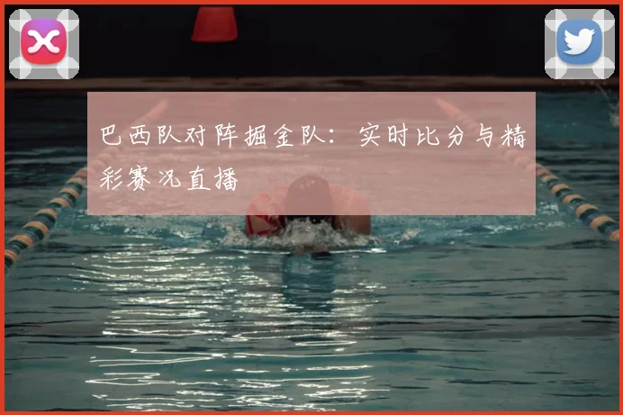 巴西队对阵掘金队：实时比分与精彩赛况直播