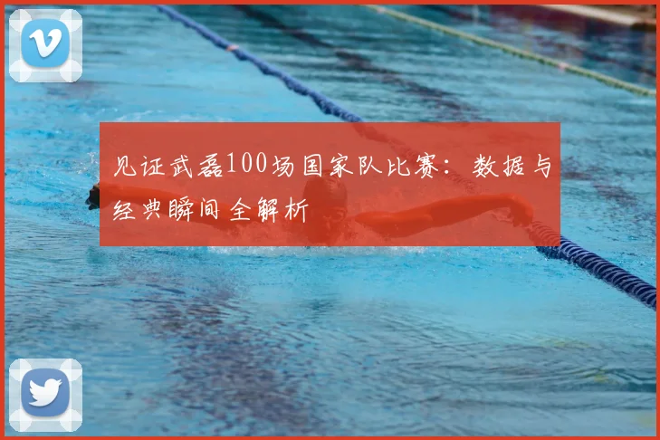 见证武磊100场国家队比赛：数据与经典瞬间全解析