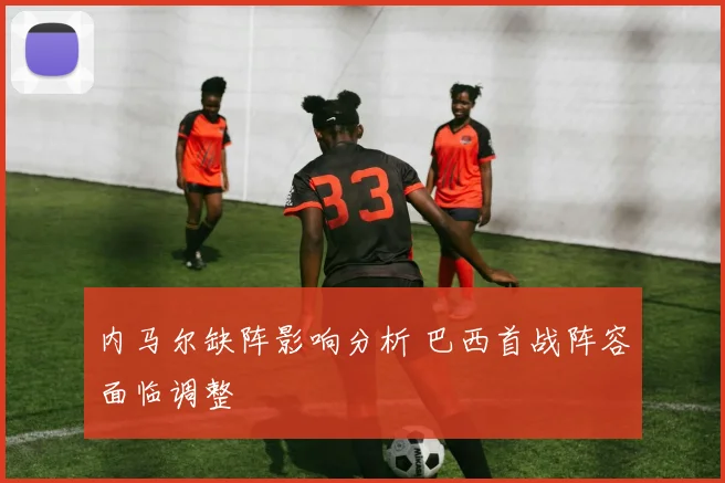 内马尔缺阵影响分析 巴西首战阵容面临调整