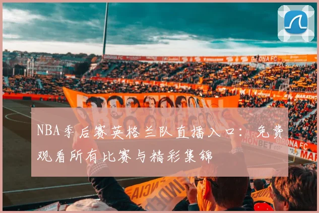 NBA季后赛英格兰队直播入口：免费观看所有比赛与精彩集锦