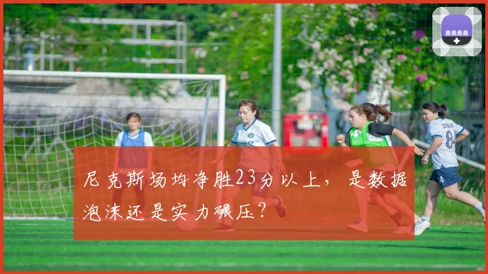 尼克斯场均净胜23分以上，是数据泡沫还是实力碾压？