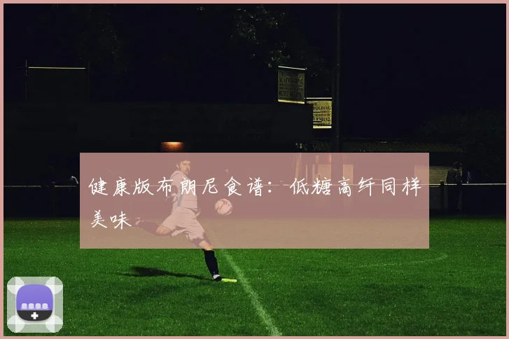健康版布朗尼食谱：低糖高纤同样美味