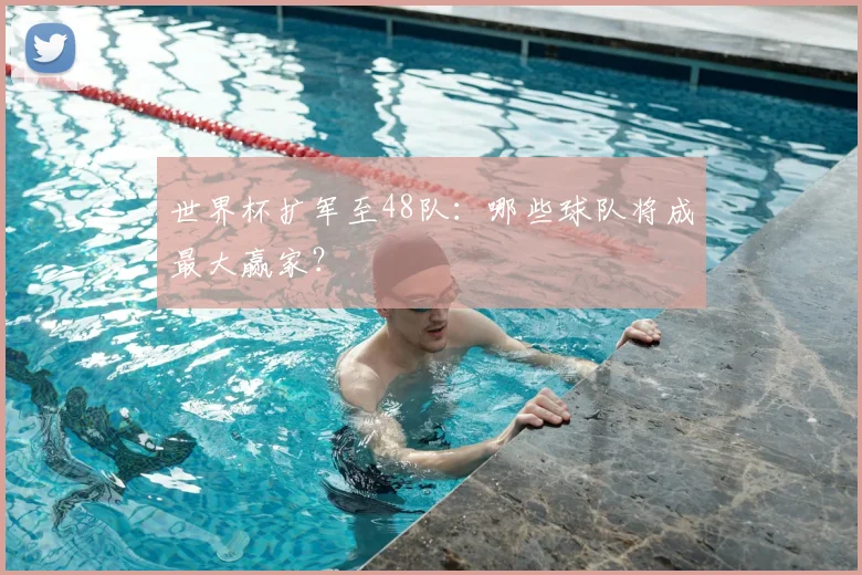 世界杯扩军至48队：哪些球队将成最大赢家？