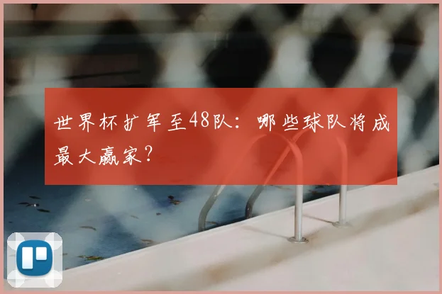世界杯扩军至48队：哪些球队将成最大赢家？
