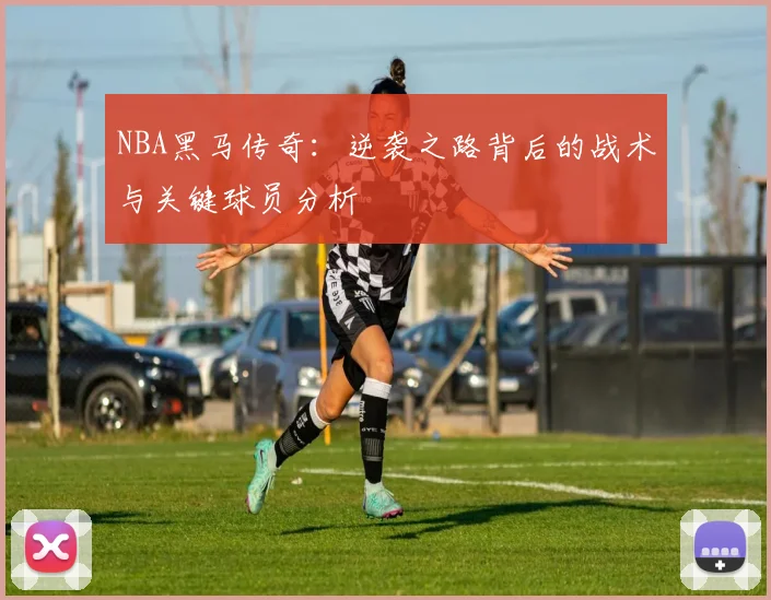 NBA黑马传奇：逆袭之路背后的战术与关键球员分析