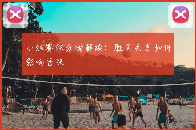 小组赛积分榜解读：胜负关系如何影响晋级