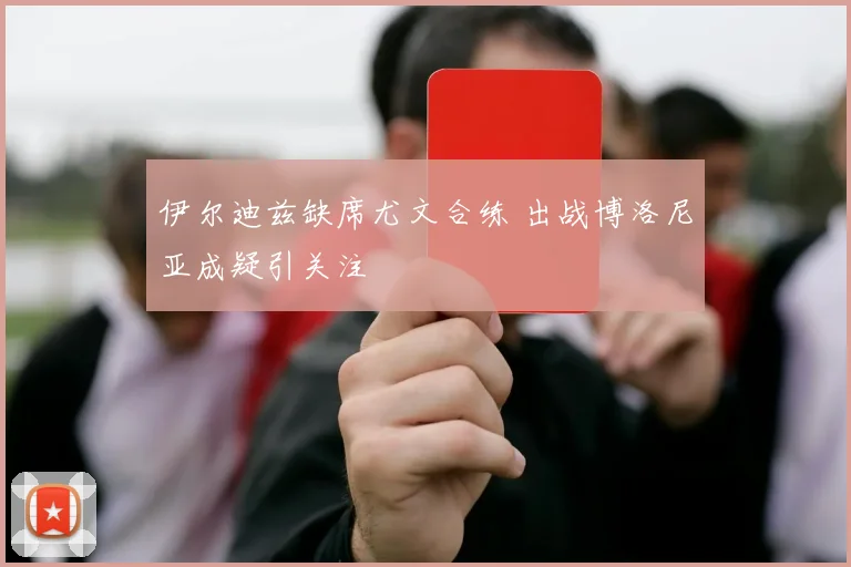 伊尔迪兹缺席尤文合练 出战博洛尼亚成疑引关注