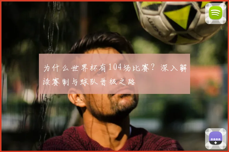 为什么世界杯有104场比赛？深入解读赛制与球队晋级之路