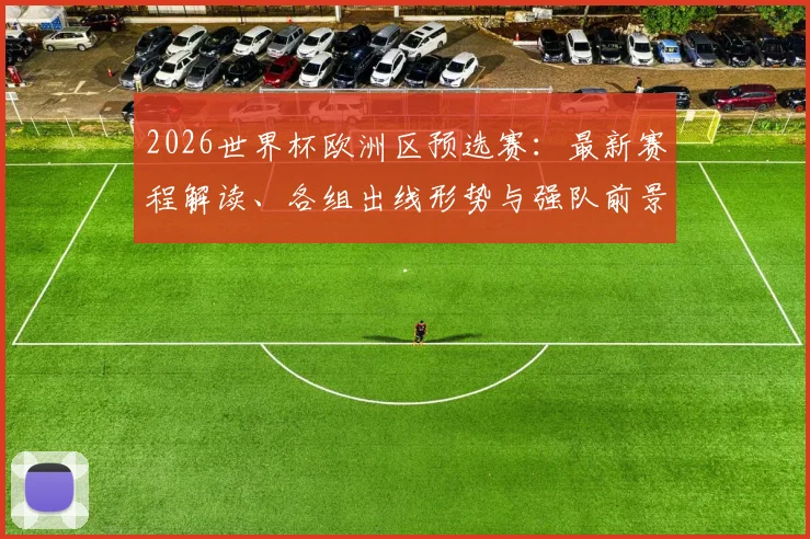 2026世界杯欧洲区预选赛：最新赛程解读、各组出线形势与强队前景深度分析